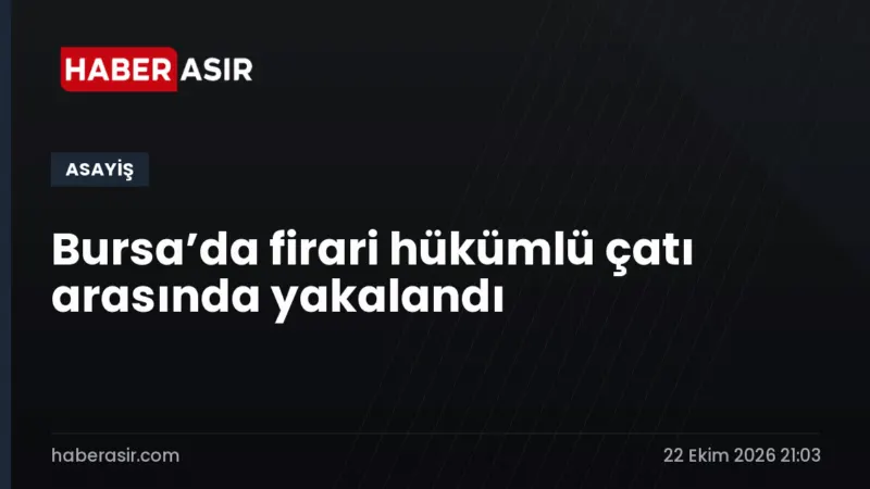 Bursa’da firari hükümlü çatı arasında yakalandı