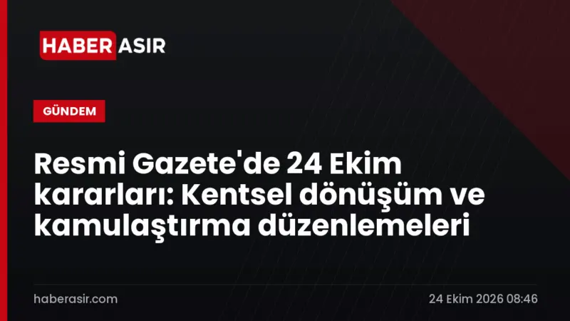 Resmi Gazete'de 24 Ekim kararları: Kentsel dönüşüm ve kamulaştırma düzenlemeleri